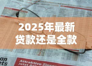 2025年最新贷款还是全款：购房资金如何选择更划算