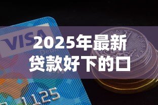 2025年最新贷款好下的口子：哪些贷款平台容易通过审核