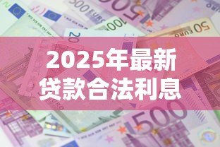 2025年最新贷款合法利息是多少：2025年贷款利息法定上限是多少