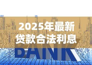 2025年最新贷款合法利息是多少：2025年贷款利息法定上限是多少