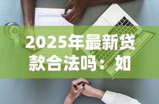 2025年最新贷款合法吗：如何判断贷款渠道是否合法合规