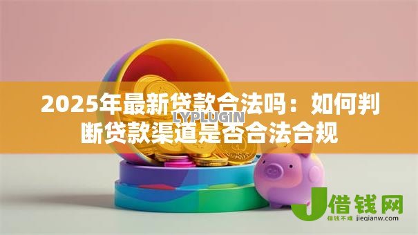 2025年最新贷款合法吗：如何判断贷款渠道是否合法合规
