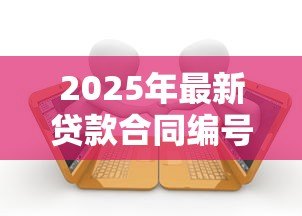 2025年最新贷款合同编号是什么:如何查询贷款合同编号 2025年最新贷款合同编号是什么:如何查询贷款合同编号