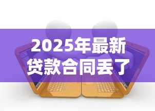 2025年最新贷款合同丢了怎么补办：贷款合同遗失后如何重新获取