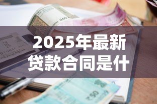 2025年最新贷款合同是什么:借款协议包含哪些关键条款 2025年最新贷款合同是什么:借款协议包含哪些关键条款