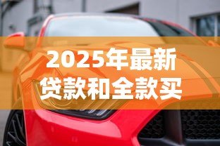 2025年最新贷款和全款买车哪个好:购车选择:分期付款还是一次付清更划算 2025年最新贷款和全款买车哪个好:购车选择:分期付款还是一次付清更划算