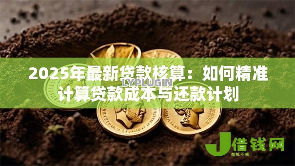 2025年最新贷款核算:如何精准计算贷款成本与还款计划 2025年最新贷款核算:如何精准计算贷款成本与还款计划