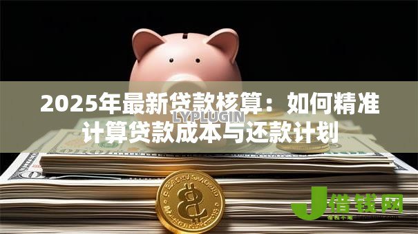 2025年最新贷款核算:如何精准计算贷款成本与还款计划 2025年最新贷款核算:如何精准计算贷款成本与还款计划