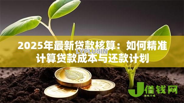 2025年最新贷款核算:如何精准计算贷款成本与还款计划 2025年最新贷款核算:如何精准计算贷款成本与还款计划