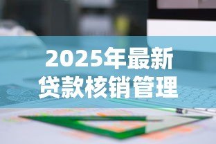 2025年最新贷款核销管理办法:不良贷款核销流程如何规范 2025年最新贷款核销管理办法:不良贷款核销流程如何规范