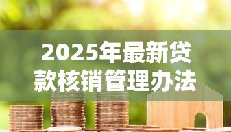 2025年最新贷款核销管理办法:不良贷款核销流程如何规范 2025年最新贷款核销管理办法:不良贷款核销流程如何规范