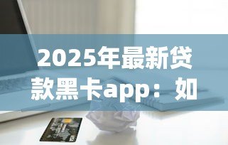 2025年最新贷款黑卡app:如何申请高额度信用卡借贷平台 2025年最新贷款黑卡app:如何申请高额度信用卡借贷平台