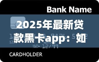 2025年最新贷款黑卡app:如何申请高额度信用卡借贷平台 2025年最新贷款黑卡app:如何申请高额度信用卡借贷平台
