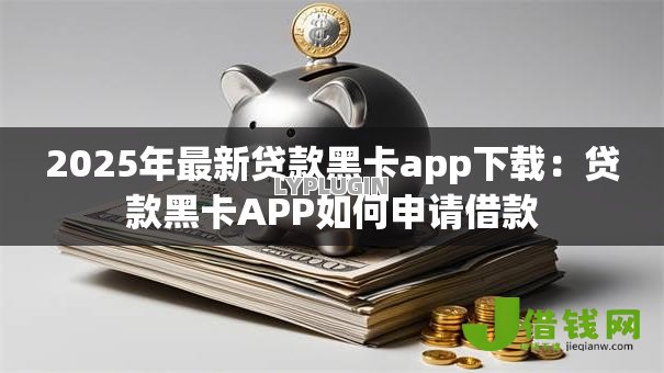 2025年最新贷款黑卡app下载:贷款黑卡APP如何申请借款 2025年最新贷款黑卡app下载:贷款黑卡APP如何申请借款