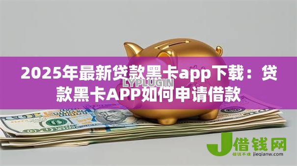 2025年最新贷款黑卡app下载:贷款黑卡APP如何申请借款 2025年最新贷款黑卡app下载:贷款黑卡APP如何申请借款