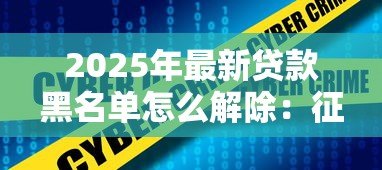 2025年最新贷款黑名单怎么解除:征信不良记录如何快速消除 2025年最新贷款黑名单怎么解除:征信不良记录如何快速消除