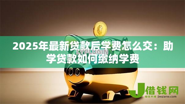 2025年最新贷款后学费怎么交:助学贷款如何缴纳学费 2025年最新贷款后学费怎么交:助学贷款如何缴纳学费