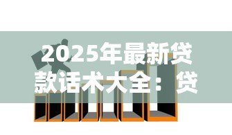 2025年最新贷款话术大全:贷款沟通技巧有哪些实用方法 2025年最新贷款话术大全:贷款沟通技巧有哪些实用方法