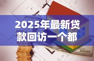 2025年最新贷款回访一个都不能错：如何确保贷款回访无一遗漏