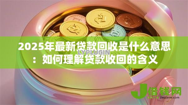 2025年最新贷款回收是什么意思:如何理解贷款收回的含义 2025年最新贷款回收是什么意思:如何理解贷款收回的含义