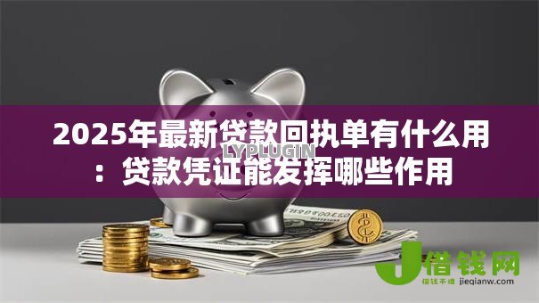 2025年最新贷款回执单有什么用:贷款凭证能发挥哪些作用 2025年最新贷款回执单有什么用:贷款凭证能发挥哪些作用