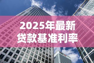 2025年最新贷款基准利率变化:房贷利率调整对购房有何影响 2025年最新贷款基准利率变化:房贷利率调整对购房有何影响