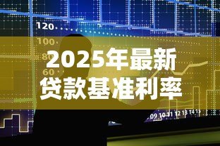 2025年最新贷款基准利率是多少:2025年最新银行贷款利率是多少 2025年最新贷款基准利率是多少:2025年最新银行贷款利率是多少