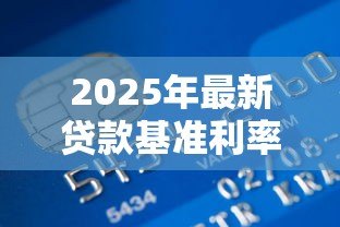 2025年最新贷款基准利率是多少:2025年最新银行贷款利率是多少 2025年最新贷款基准利率是多少:2025年最新银行贷款利率是多少