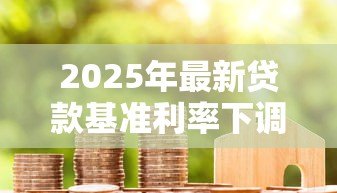 2025年最新贷款基准利率下调:房贷月供会减少吗 2025年最新贷款基准利率下调:房贷月供会减少吗