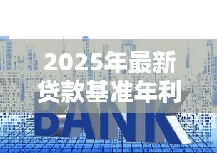 2025年最新贷款基准年利率：当前银行贷款利率是多少