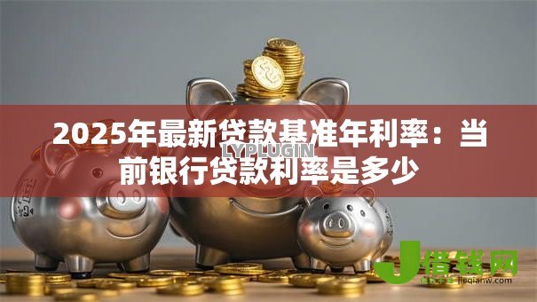 2025年最新贷款基准年利率：当前银行贷款利率是多少