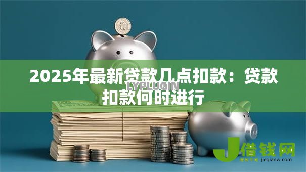 2025年最新贷款几点扣款:贷款扣款何时进行 2025年最新贷款几点扣款:贷款扣款何时进行