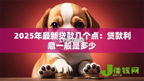 2025年最新贷款几个点:贷款利息一般是多少 2025年最新贷款几个点:贷款利息一般是多少