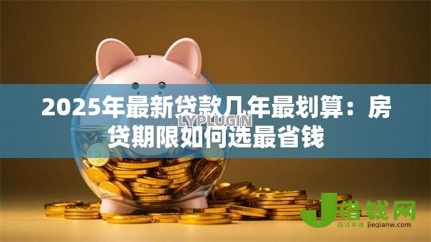2025年最新贷款几年最划算:房贷期限如何选最省钱 2025年最新贷款几年最划算:房贷期限如何选最省钱