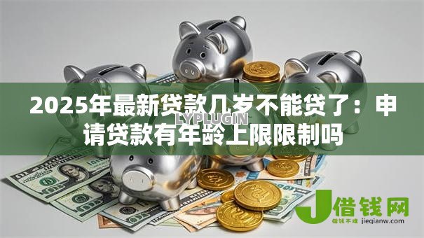 2025年最新贷款几岁不能贷了：申请贷款有年龄上限限制吗