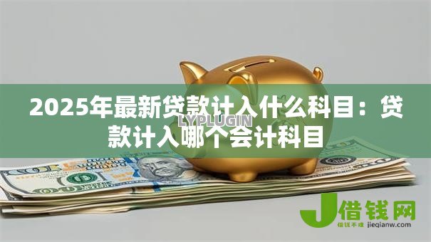 2025年最新贷款计入什么科目：贷款计入哪个会计科目