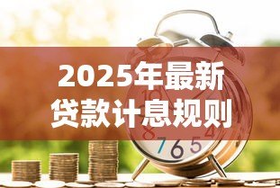 2025年最新贷款计息规则:借款利息如何计算才合理 2025年最新贷款计息规则:借款利息如何计算才合理