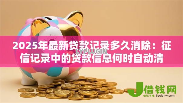 2025年最新贷款记录多久消除：征信记录中的贷款信息何时自动清除