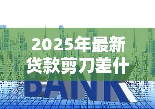 2025年最新贷款剪刀差什么意思：贷款利率差异背后的剪刀效应是什么