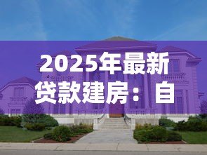 2025年最新贷款建房：自筹资金盖房可行吗