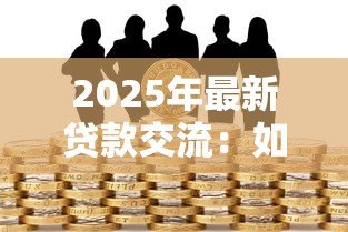 2025年最新贷款交流:如何高效获取贷款信息 2025年最新贷款交流:如何高效获取贷款信息