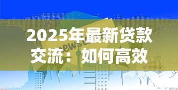 2025年最新贷款交流:如何高效获取贷款信息 2025年最新贷款交流:如何高效获取贷款信息