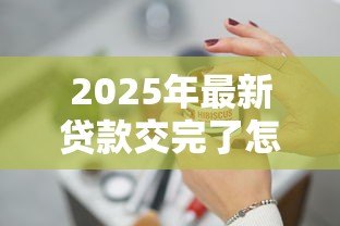 2025年最新贷款交完了怎样处理:贷款结清后该如何操作 2025年最新贷款交完了怎样处理:贷款结清后该如何操作