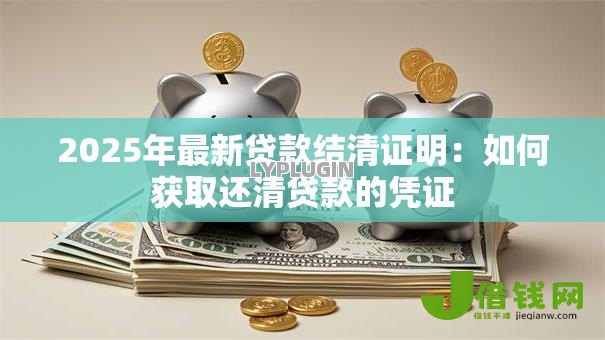 2025年最新贷款结清证明:如何获取还清贷款的凭证 2025年最新贷款结清证明:如何获取还清贷款的凭证