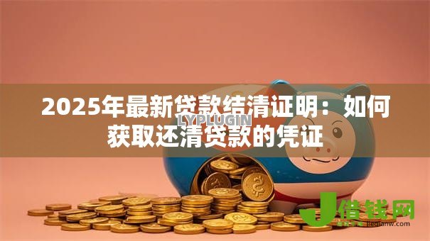 2025年最新贷款结清证明:如何获取还清贷款的凭证 2025年最新贷款结清证明:如何获取还清贷款的凭证