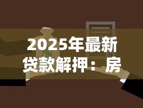 2025年最新贷款解押:房贷还清后如何解除抵押登记 2025年最新贷款解押:房贷还清后如何解除抵押登记