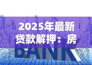 2025年最新贷款解押:房贷还清后如何解除抵押登记 2025年最新贷款解押:房贷还清后如何解除抵押登记