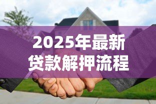 2025年最新贷款解押流程:房贷解押操作步骤有哪些 2025年最新贷款解押流程:房贷解押操作步骤有哪些