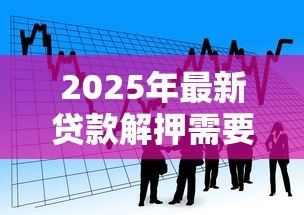 2025年最新贷款解押需要多长时间:房贷解押流程需耗时多久 2025年最新贷款解押需要多长时间:房贷解押流程需耗时多久