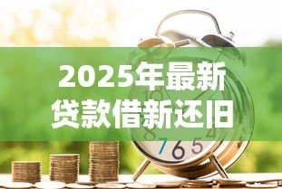 2025年最新贷款借新还旧:为何新借贷用于偿还旧债务 2025年最新贷款借新还旧:为何新借贷用于偿还旧债务
